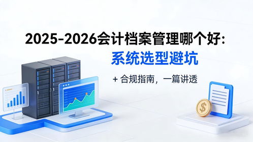 2025-2026會(huì)計(jì)檔案管理系統(tǒng)選型避坑指南 合規(guī)、存儲(chǔ)與數(shù)據(jù)處理全解析